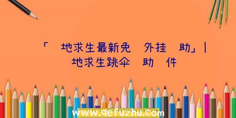 「绝地求生最新免费外挂辅助」|绝地求生跳伞辅助软件